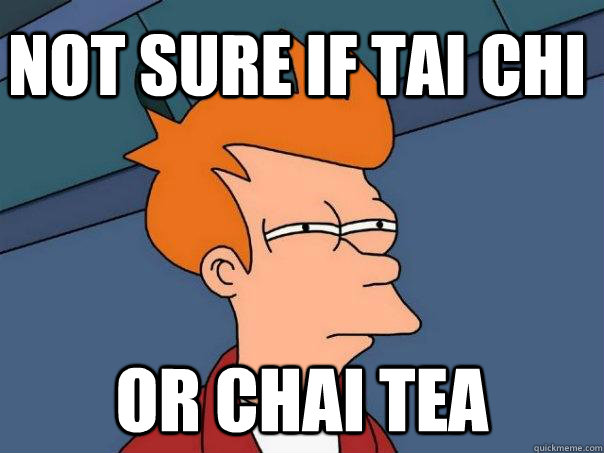 Not sure if tai chi or chai tea  Futurama Fry