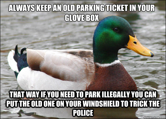 Always keep an old parking ticket in your glove box That way if you need to park illegally you can put the old one on your windshield to trick the police  Actual Advice Mallard