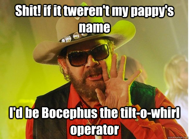 Shit! if it tweren't my pappy's name I'd be Bocephus the tilt-o-whirl operator  