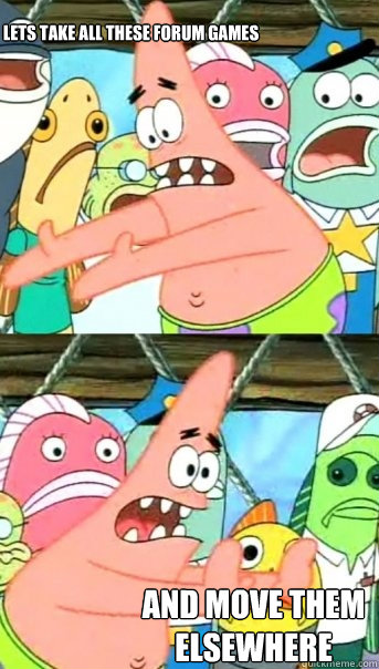 Lets take all these forum games and move them elsewhere  Push it somewhere else Patrick