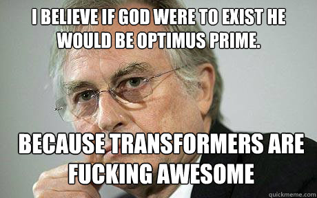 I believe if god were to exist he would be optimus prime. because transformers are fucking awesome  Richard Dawkins