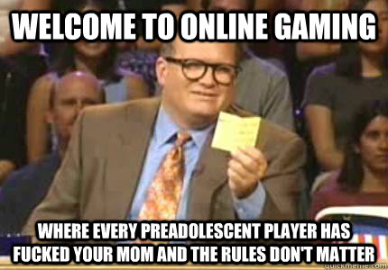 Welcome to Online Gaming Where every preadolescent player has fucked your mom and the rules don't matter - Welcome to Online Gaming Where every preadolescent player has fucked your mom and the rules don't matter  Whose Line