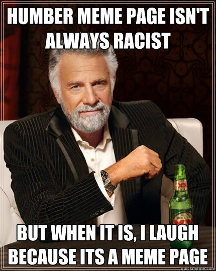 Humber Meme page isn't always racist But when it is, I laugh because its a meme page - Humber Meme page isn't always racist But when it is, I laugh because its a meme page  The Most Interesting Man In The World
