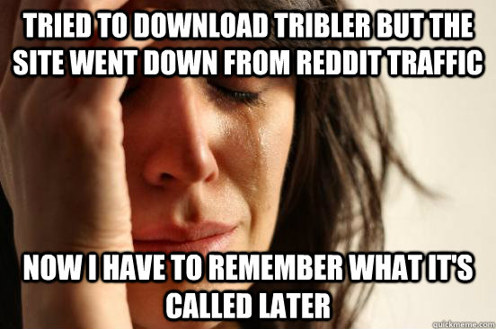 Tried to download Tribler but the site went down from reddit traffic Now I have to remember what it's called later - Tried to download Tribler but the site went down from reddit traffic Now I have to remember what it's called later  First World Problems