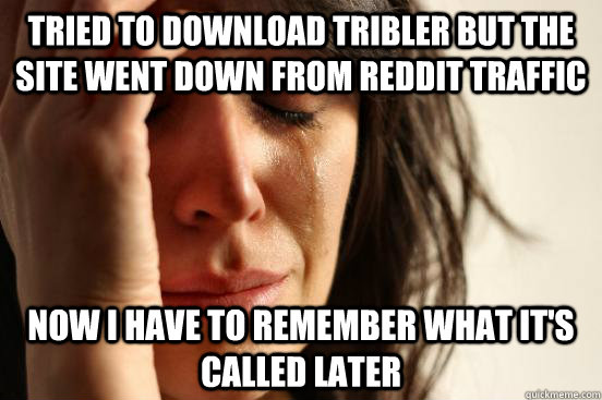 Tried to download Tribler but the site went down from reddit traffic Now I have to remember what it's called later  First World Problems
