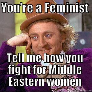 YOU'RE A FEMINIST  TELL ME HOW YOU FIGHT FOR MIDDLE EASTERN WOMEN Condescending Wonka
