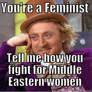You're a Feminist  - YOU'RE A FEMINIST  TELL ME HOW YOU FIGHT FOR MIDDLE EASTERN WOMEN Condescending Wonka