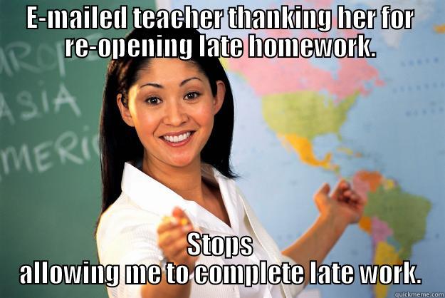 E-MAILED TEACHER THANKING HER FOR RE-OPENING LATE HOMEWORK. STOPS ALLOWING ME TO COMPLETE LATE WORK. Unhelpful High School Teacher