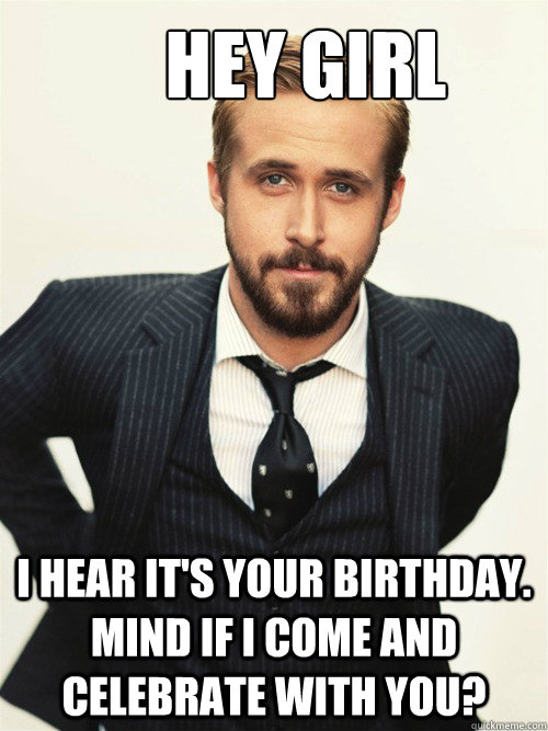       Hey Girl I hear it's your birthday. Mind if I come and celebrate with you? -       Hey Girl I hear it's your birthday. Mind if I come and celebrate with you?  ryan gosling happy birthday