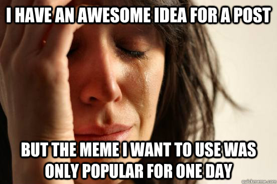 I have an awesome idea for a post But the meme i want to use was only popular for one day  First World Problems