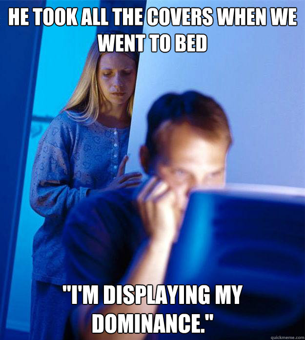 he took all the covers when we went to bed 