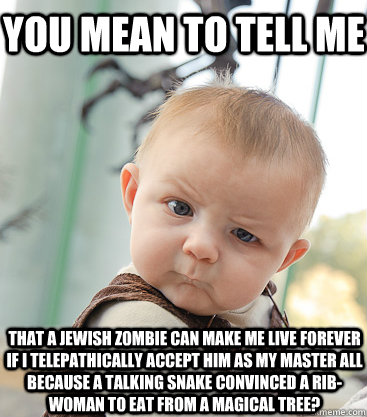 You mean to tell me that a Jewish Zombie can make me live forever if I telepathically accept him as my master all because a talking snake convinced a rib-woman to eat from a magical tree? - You mean to tell me that a Jewish Zombie can make me live forever if I telepathically accept him as my master all because a talking snake convinced a rib-woman to eat from a magical tree?  skeptical baby