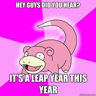 Hey guys did you hear? It's a leap year this year  Slowpoke