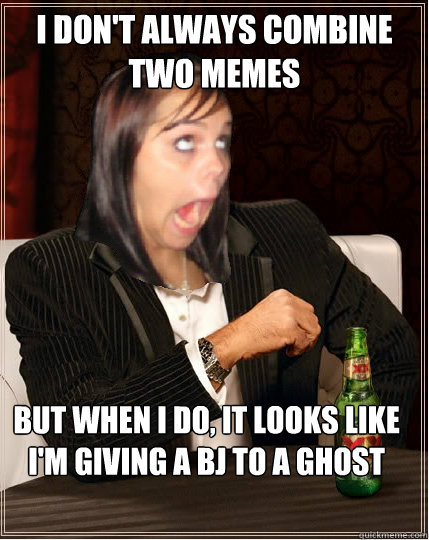I don't always combine two memes But when I do, it looks like i'm giving a BJ to a ghost  