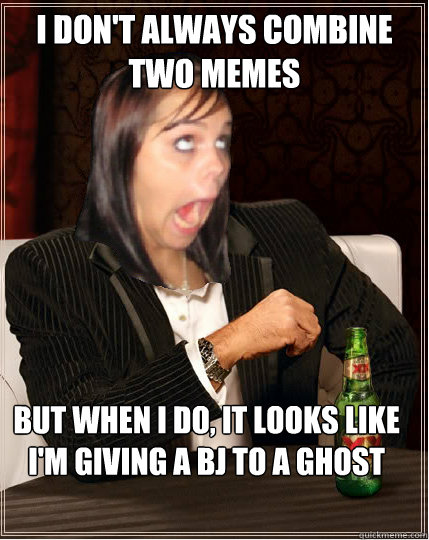 I don't always combine two memes But when I do, it looks like i'm giving a BJ to a ghost - I don't always combine two memes But when I do, it looks like i'm giving a BJ to a ghost  The worlds most annoying facebook girl