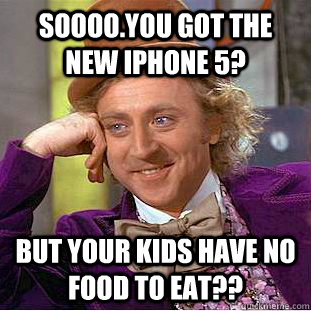 SOooo.you got the new iphone 5? but your kids have no food to eat?? - SOooo.you got the new iphone 5? but your kids have no food to eat??  Condescending Wonka