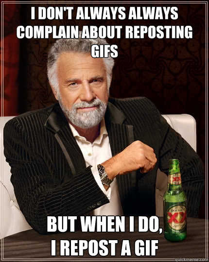 I don't always always complain about reposting gifs But when i do, 
I repost a gif  The Most Interesting Man In The World