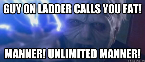 Guy on ladder calls you fat! Manner! Unlimited manner!  