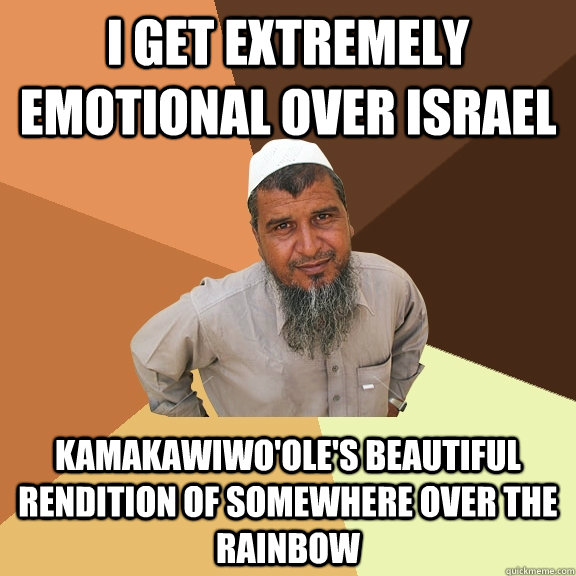 I get extremely emotional over israel Kamakawiwo'ole's beautiful rendition of somewhere over the rainbow  Ordinary Muslim Man