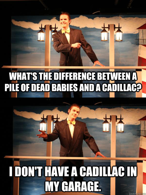 What's the difference between a pile of dead babies and a Cadillac?  I don't have a Cadillac in my garage. - What's the difference between a pile of dead babies and a Cadillac?  I don't have a Cadillac in my garage.  Dead Baby Joke Ole