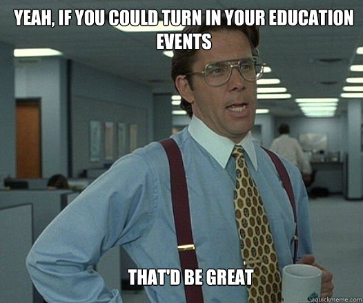 Yeah, if you could turn in your education events that'd be great   Scumbag boss