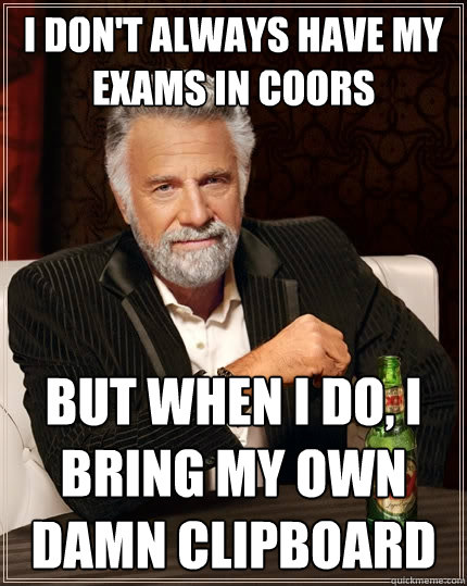 I don't always have my exams in Coors but when I do, I bring my own damn clipboard  The Most Interesting Man In The World