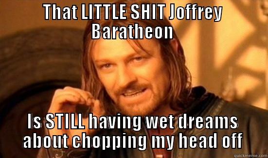 THAT LITTLE SHIT JOFFREY BARATHEON IS STILL HAVING WET DREAMS ABOUT CHOPPING MY HEAD OFF Boromir