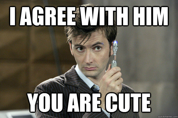 I agree with him you are cute - I agree with him you are cute  Good Guy David Tennant