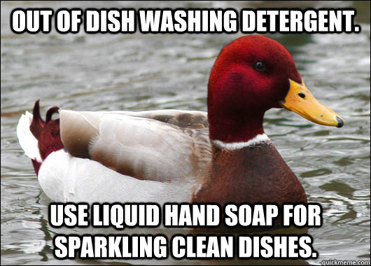 Out of dish washing detergent. Use liquid hand soap for sparkling clean dishes.  Malicious Advice Mallard