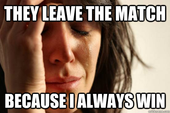 They leave the match because I always win  First World Problems