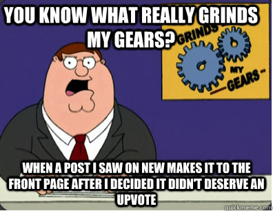 you know what really grinds my gears? When a post I saw on new makes it to the front page after I decided it didn't deserve an upvote  Family Guy Grinds My Gears