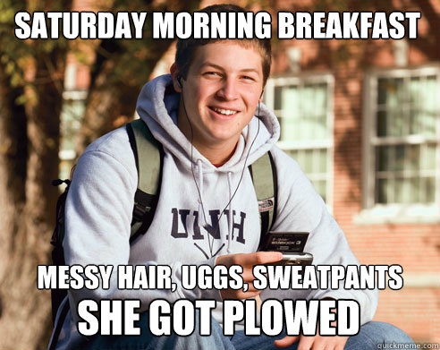 Saturday morning breakfast messy hair, uggs, sweatpants she got plowed  College Freshman