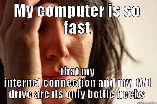 MY COMPUTER IS SO FAST THAT MY INTERNET CONNECTION AND MY DVD DRIVE ARE ITS ONLY BOTTLE NECKS  First World Problems