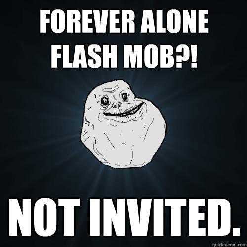 forever alone flash mob?! not invited.   Forever Alone