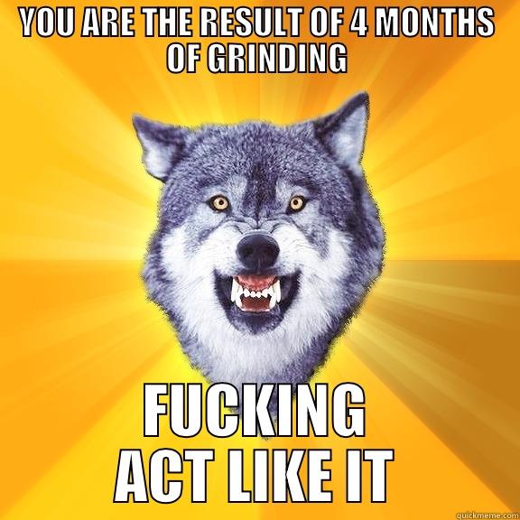 YOU ARE THE RESULT OF 4 MONTHS OF GRINDING FUCKING ACT LIKE IT Courage Wolf