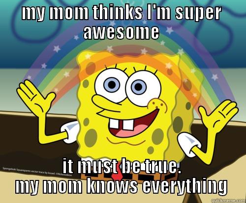 my mom thinks im awesome - MY MOM THINKS I'M SUPER AWESOME IT MUST BE TRUE. MY MOM KNOWS EVERYTHING Spongebob rainbow
