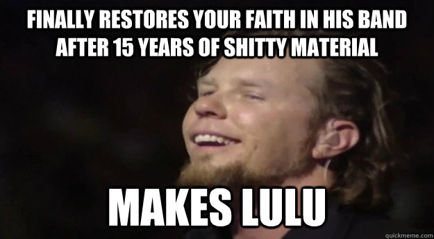 finally restores your faith in his band after 15 years of shitty material makes lulu - finally restores your faith in his band after 15 years of shitty material makes lulu  Good Guy Hetfield