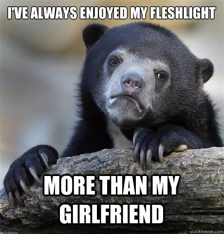 I'VE ALWAYS ENJOYED MY FLESHLIGHT MORE THAN MY GIRLFRIEND  Confession Bear