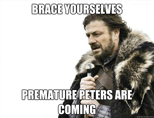 BRACE YOURSELVES PREMATURE PETERS ARE COMING  