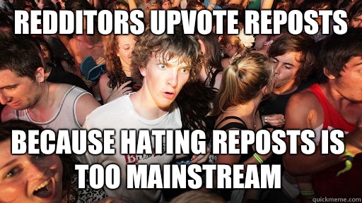 Redditors upvote reposts  Because hating reposts is too mainstream  Sudden Clarity Clarence