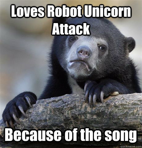 Loves Robot Unicorn Attack Because of the song  Confession Bear