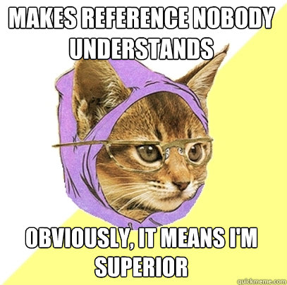 Makes reference nobody understands obviously, it means I'm superior  Hipster Kitty