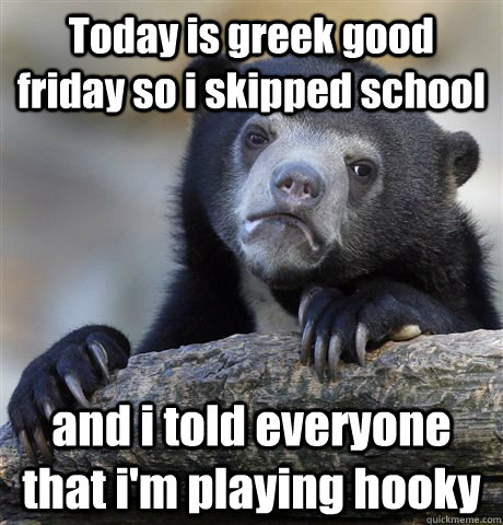 Today is greek good friday so i skipped school  and i told everyone that i'm playing hooky  Confession Bear