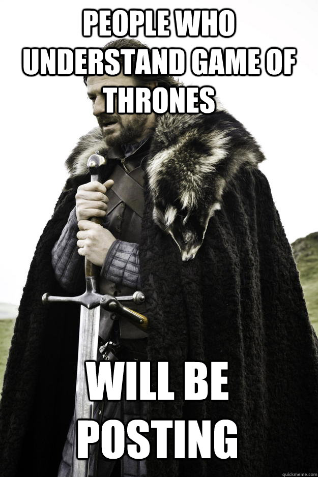 people who understand game of thrones will be posting  Winter is coming