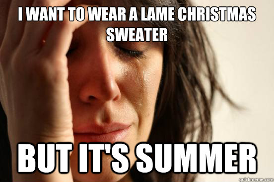 i want to wear a lame christmas sweater but it's summer  First World Problems