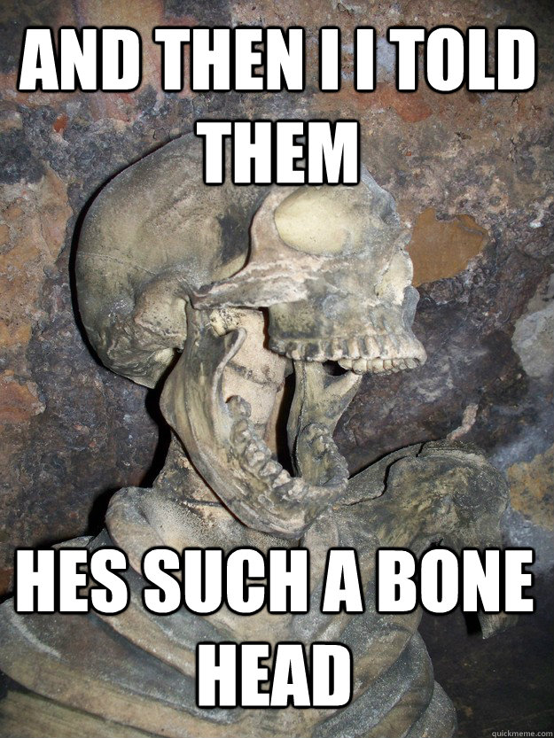 and then i I told them hes such a BONE head   Fabulous skeleton