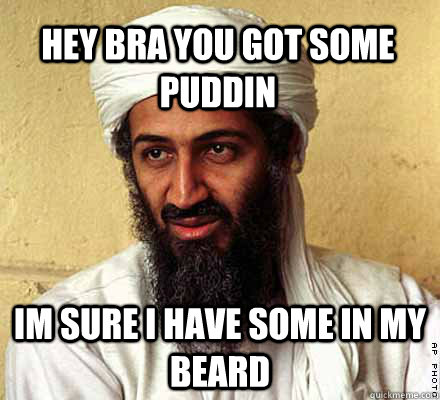 Hey bra you got some puddin im sure I have some in my beard - Hey bra you got some puddin im sure I have some in my beard  Osama Bin Laden