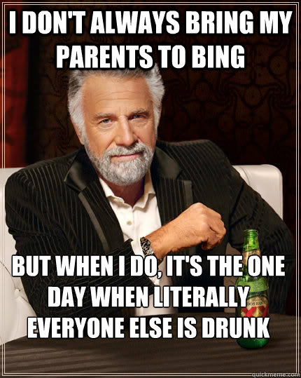 I don't always bring my parents to bing But when I do, it's the one day when literally everyone else is drunk  The Most Interesting Man In The World