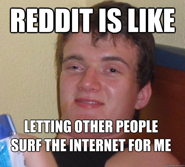 Reddit is like letting other people surf the internet for me
  10 Guy