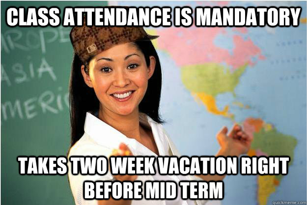 Class Attendance is Mandatory  Takes Two Week Vacation Right Before Mid Term - Class Attendance is Mandatory  Takes Two Week Vacation Right Before Mid Term  Scumbag Teacher